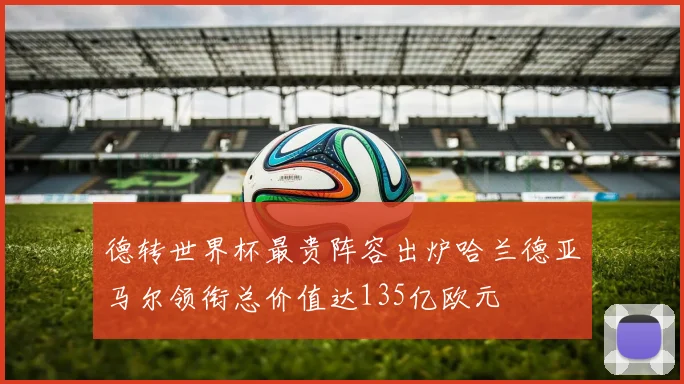 德转世界杯最贵阵容出炉哈兰德亚马尔领衔总价值达135亿欧元