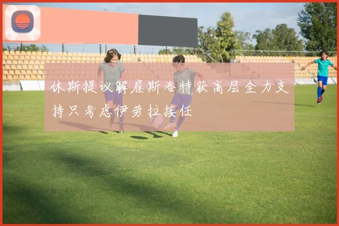 休斯提议解雇斯洛特获高层全力支持只考虑伊劳拉接任