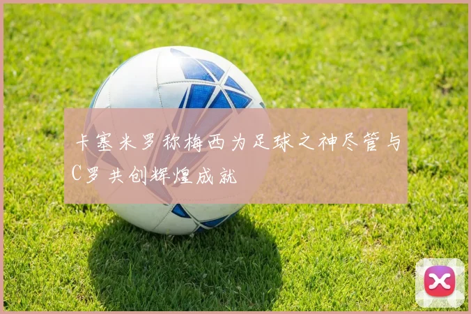 卡塞米罗称梅西为足球之神尽管与C罗共创辉煌成就