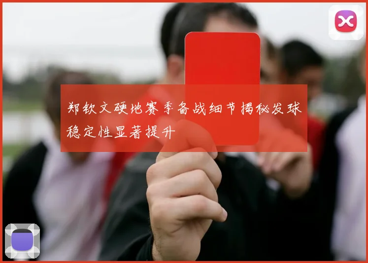 郑钦文硬地赛季备战细节揭秘发球稳定性显著提升