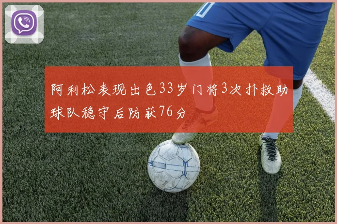 阿利松表现出色33岁门将3次扑救助球队稳守后防获76分