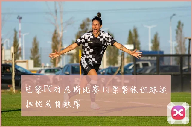 巴黎FC对尼斯比赛门票紧张但球迷担忧或将缺席