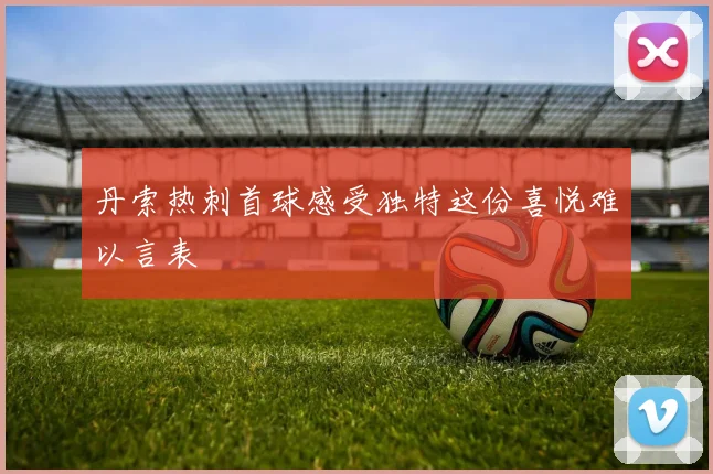 丹索热刺首球感受独特这份喜悦难以言表